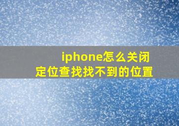 iphone怎么关闭定位查找找不到的位置