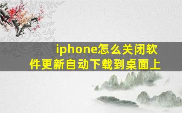 iphone怎么关闭软件更新自动下载到桌面上