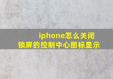 iphone怎么关闭锁屏的控制中心图标显示