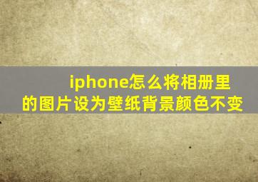 iphone怎么将相册里的图片设为壁纸背景颜色不变