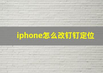 iphone怎么改钉钉定位