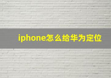 iphone怎么给华为定位