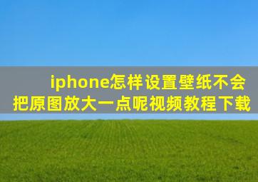 iphone怎样设置壁纸不会把原图放大一点呢视频教程下载