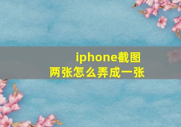 iphone截图两张怎么弄成一张