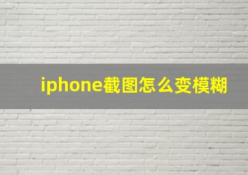 iphone截图怎么变模糊