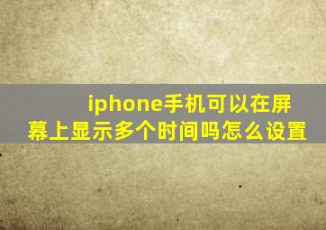 iphone手机可以在屏幕上显示多个时间吗怎么设置