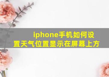 iphone手机如何设置天气位置显示在屏幕上方