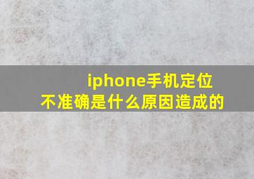 iphone手机定位不准确是什么原因造成的