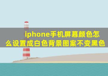 iphone手机屏幕颜色怎么设置成白色背景图案不变黑色