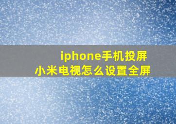 iphone手机投屏小米电视怎么设置全屏