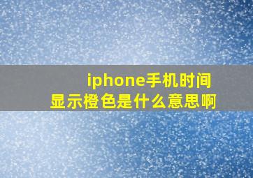 iphone手机时间显示橙色是什么意思啊