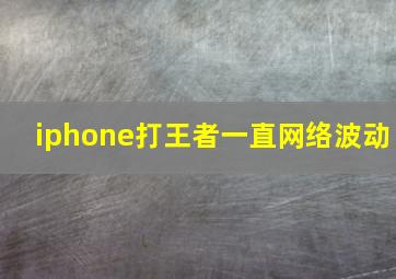 iphone打王者一直网络波动