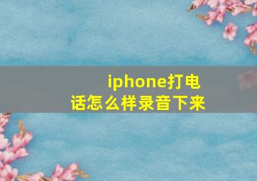 iphone打电话怎么样录音下来