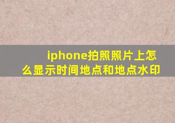 iphone拍照照片上怎么显示时间地点和地点水印