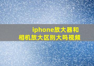 iphone放大器和相机放大区别大吗视频