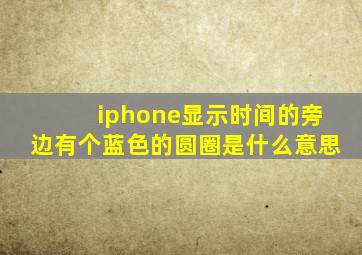 iphone显示时间的旁边有个蓝色的圆圈是什么意思