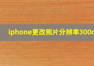 iphone更改照片分辨率300dpi