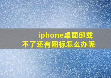 iphone桌面卸载不了还有图标怎么办呢