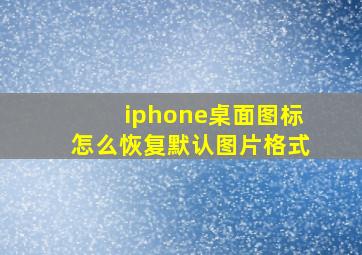 iphone桌面图标怎么恢复默认图片格式