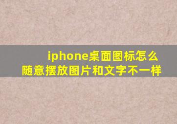 iphone桌面图标怎么随意摆放图片和文字不一样