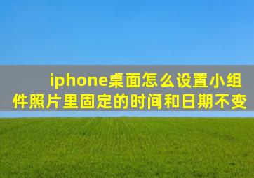 iphone桌面怎么设置小组件照片里固定的时间和日期不变