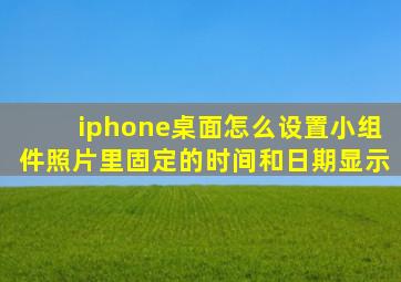 iphone桌面怎么设置小组件照片里固定的时间和日期显示