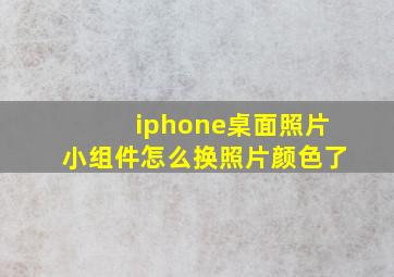 iphone桌面照片小组件怎么换照片颜色了