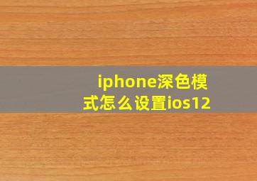 iphone深色模式怎么设置ios12