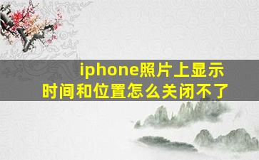 iphone照片上显示时间和位置怎么关闭不了