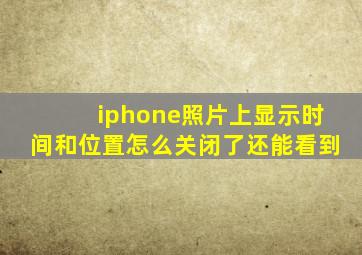 iphone照片上显示时间和位置怎么关闭了还能看到