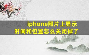 iphone照片上显示时间和位置怎么关闭掉了