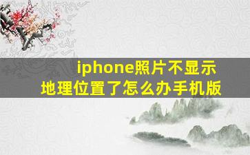 iphone照片不显示地理位置了怎么办手机版