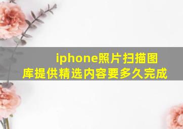 iphone照片扫描图库提供精选内容要多久完成