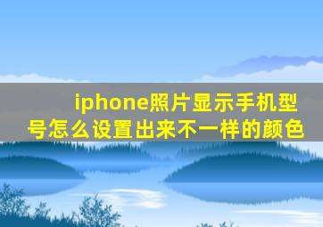 iphone照片显示手机型号怎么设置出来不一样的颜色