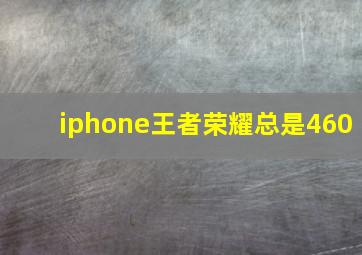 iphone王者荣耀总是460