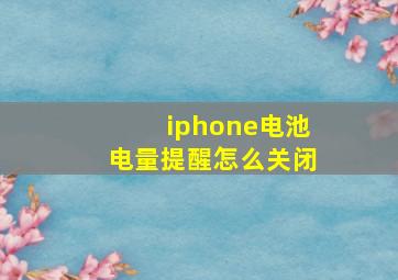 iphone电池电量提醒怎么关闭