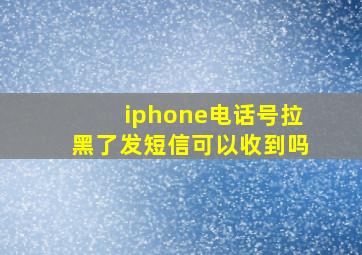 iphone电话号拉黑了发短信可以收到吗