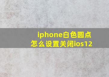 iphone白色圆点怎么设置关闭ios12