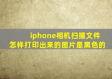 iphone相机扫描文件怎样打印出来的图片是黑色的