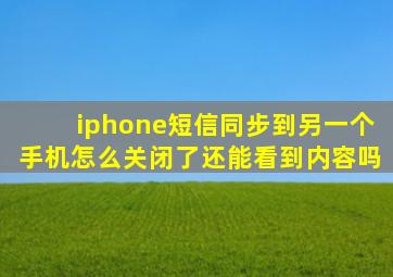 iphone短信同步到另一个手机怎么关闭了还能看到内容吗