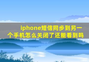 iphone短信同步到另一个手机怎么关闭了还能看到吗