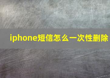 iphone短信怎么一次性删除