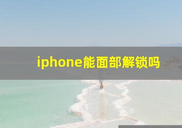 iphone能面部解锁吗