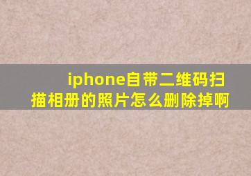 iphone自带二维码扫描相册的照片怎么删除掉啊