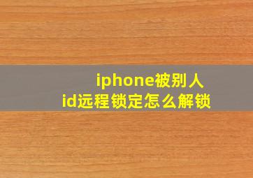 iphone被别人id远程锁定怎么解锁