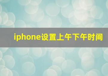 iphone设置上午下午时间