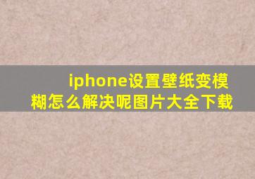 iphone设置壁纸变模糊怎么解决呢图片大全下载