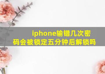 iphone输错几次密码会被锁定五分钟后解锁吗