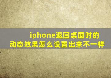 iphone返回桌面时的动态效果怎么设置出来不一样