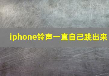 iphone铃声一直自己跳出来